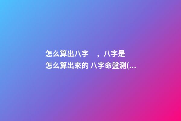 怎么算出八字，八字是怎么算出來的 八字命盤測(cè)算，八字命盤測(cè)算-第1張-觀點(diǎn)-玄機(jī)派